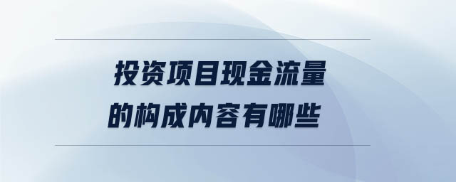投資項目現(xiàn)金流量的構(gòu)成內(nèi)容有哪些
