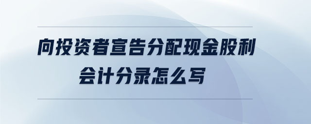 向投資者宣告分配現(xiàn)金股利會(huì)計(jì)分錄怎么寫(xiě)