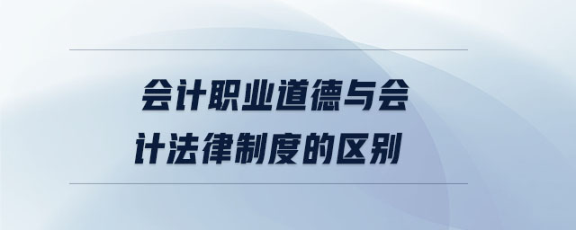 會(huì)計(jì)職業(yè)道德與會(huì)計(jì)法律制度的區(qū)別