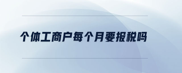 個(gè)體工商戶(hù)每個(gè)月要報(bào)稅嗎