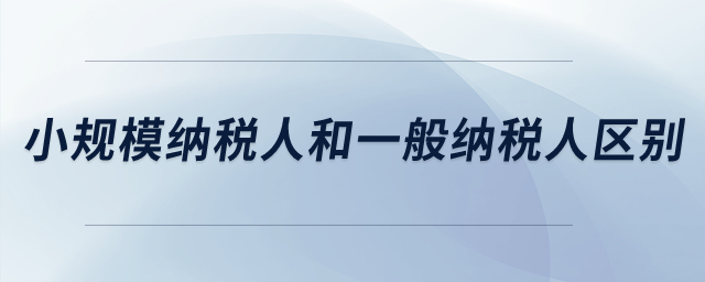 小規(guī)模納稅人和一般納稅人的區(qū)別？