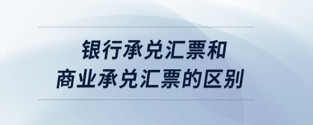 銀行承兌匯票和商業(yè)承兌匯票的區(qū)別？