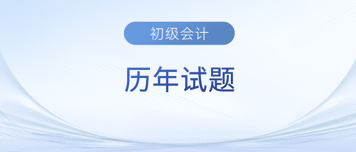 初級會計(jì)考試歷年試題及答案已出，趕緊來收藏！