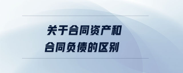 關于合同資產(chǎn)和合同負債的區(qū)別