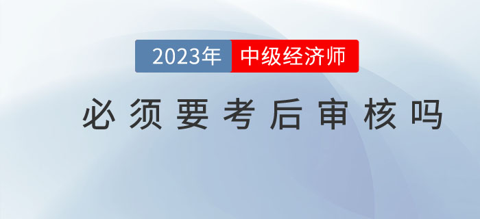 中級經(jīng)濟(jì)師考試結(jié)束后必須要進(jìn)行考后審核嗎？