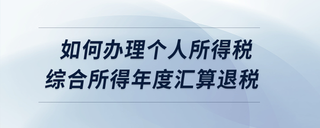 如何辦理2022年度個(gè)人所得稅綜合所得年度匯算的退稅？