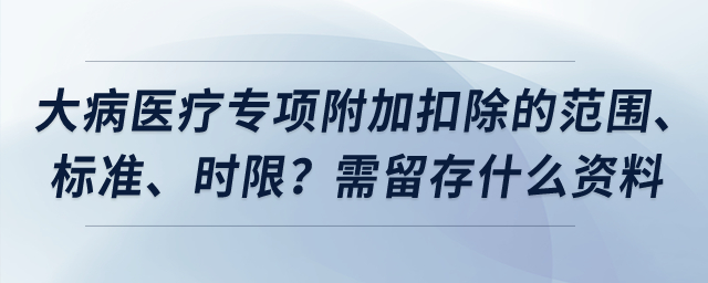 大病醫(yī)療專項(xiàng)附加扣除的范圍、標(biāo)準(zhǔn)、時(shí)限？需留存什么資料？