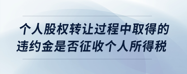 個(gè)人股權(quán)轉(zhuǎn)讓過(guò)程中取得的違約金是否征收個(gè)人所得稅？
