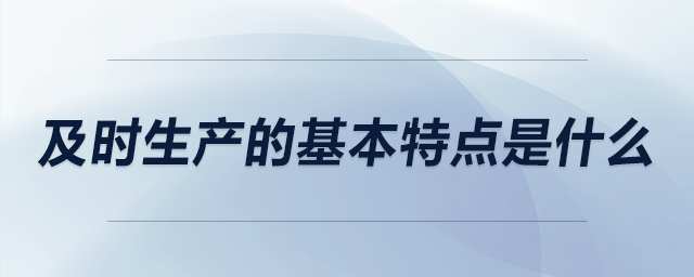 及時生產(chǎn)的基本特點(diǎn)是什么