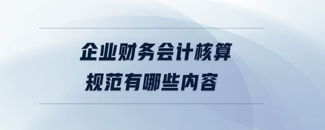 企業(yè)財(cái)務(wù)會(huì)計(jì)核算規(guī)范有哪些內(nèi)容