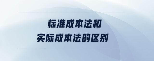標準成本法和實際成本法的區(qū)別