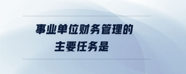 事業(yè)單位財(cái)務(wù)管理的主要任務(wù)是
