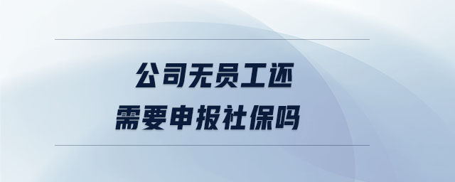 公司無(wú)員工還需要申報(bào)社保嗎