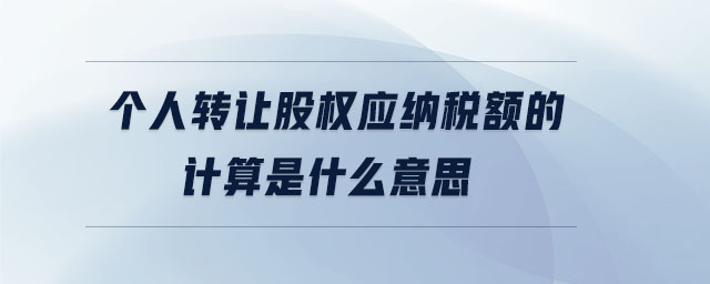 個人轉(zhuǎn)讓股權(quán)應(yīng)納稅額的計(jì)算是什么意思