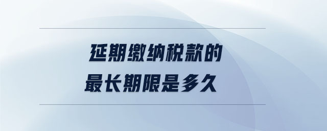 延期繳納稅款的最長(zhǎng)期限是多久