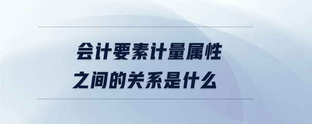 會計要素計量屬性之間的關(guān)系是什么