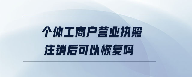 個(gè)體工商戶營(yíng)業(yè)執(zhí)照注銷后可以恢復(fù)嗎