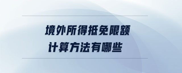 境外所得抵免限額計(jì)算方法有哪些