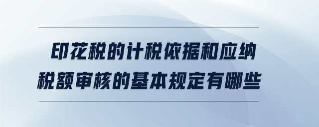 印花稅的計稅依據(jù)和應(yīng)納稅額審核的基本規(guī)定有哪些