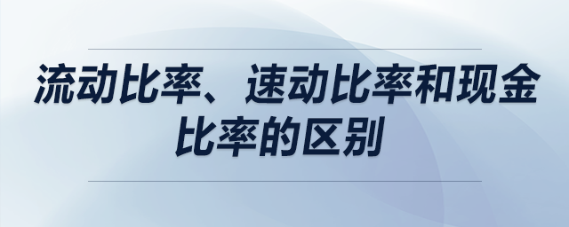 流動比率、速動比率和現(xiàn)金比率的區(qū)別