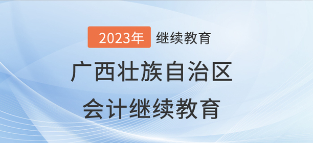 2023年廣西壯族自治區(qū)會(huì)計(jì)繼續(xù)教育開(kāi)始啦！