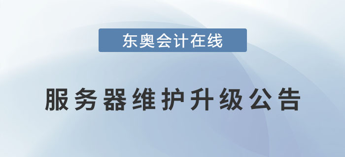 關(guān)于東奧會計在線對服務(wù)器進(jìn)行維護(hù)升級的公告！