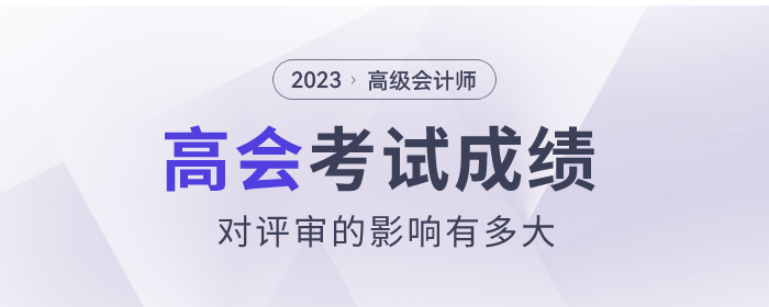 2023年高級(jí)會(huì)計(jì)師考試成績(jī)對(duì)評(píng)審的影響有多大？
