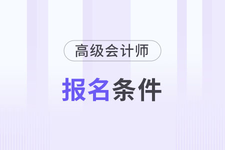2024年高級(jí)會(huì)計(jì)師報(bào)名需要什么條件？具體是哪些？