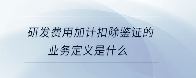 研發(fā)費用加計扣除鑒證的業(yè)務定義是什么