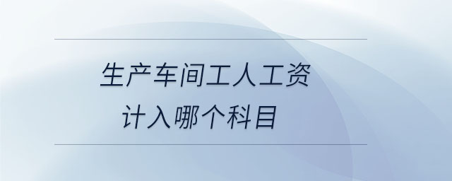 生產(chǎn)車間工人工資計(jì)入哪個(gè)科目