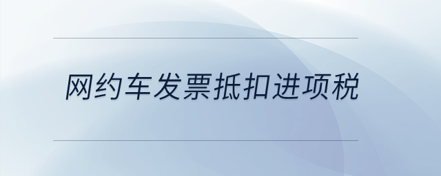 網(wǎng)約車發(fā)票抵扣進(jìn)項稅？