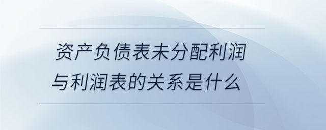 資產(chǎn)負(fù)債表未分配利潤與利潤表的關(guān)系是什么