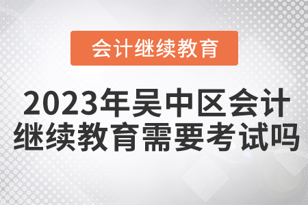 2023年吳中區(qū)會計繼續(xù)教育需要考試嗎？