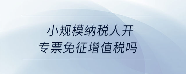 小規(guī)模納稅人開專票免征增值稅嗎？