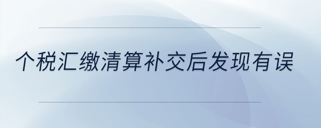 個(gè)稅匯繳清算補(bǔ)交后發(fā)現(xiàn)有誤？