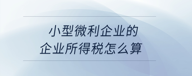 小型微利企業(yè)的企業(yè)所得稅怎么算？
