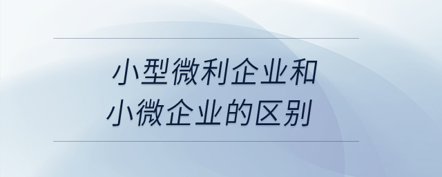 小型微利企業(yè)和小微企業(yè)的區(qū)別？