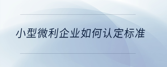 小型微利企業(yè)如何認(rèn)定標(biāo)準(zhǔn)？