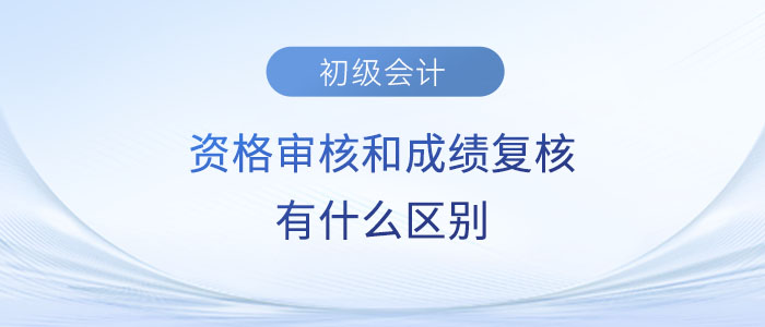 2023年初級會計(jì)資格審核和成績復(fù)核有什么區(qū)別？