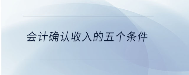 會計(jì)確認(rèn)收入的五個(gè)條件
