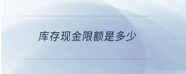 庫(kù)存現(xiàn)金限額是多少