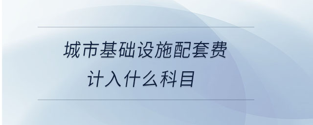 城市基礎(chǔ)設(shè)施配套費計入什么科目