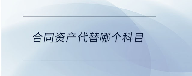 合同資產(chǎn)代替哪個科目