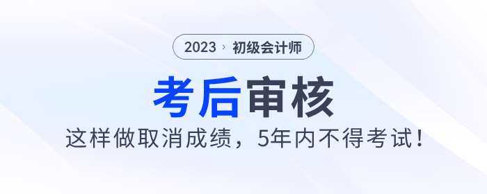 2023年初級會計考后審核這樣做取消成績，5年內(nèi)不得考試！