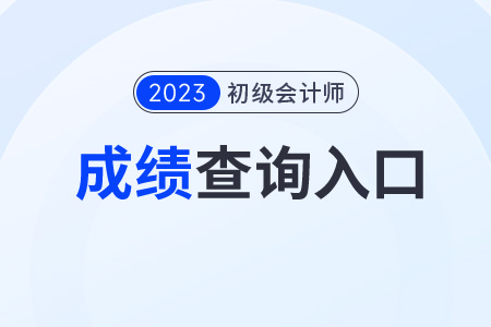 2023初級會計成績怎么查？查詢步驟是什么？