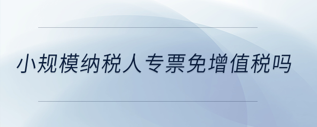小規(guī)模納稅人專票免增值稅嗎？