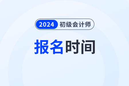 初級會計考試2024年報名時間在幾月幾日