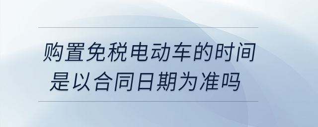 購置免稅電動(dòng)車的時(shí)間是以合同日期為準(zhǔn)嗎？