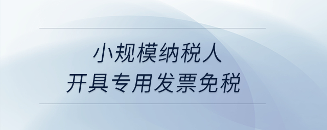 小規(guī)模納稅人開具專用發(fā)票免稅？