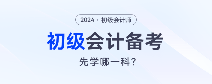 2024初級會計(jì)預(yù)習(xí)，會計(jì)實(shí)務(wù)和經(jīng)濟(jì)法先學(xué)哪一科？